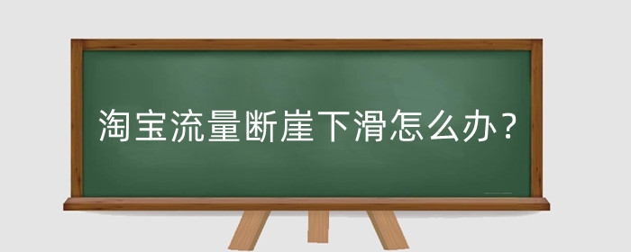 淘宝流量断崖下滑怎么办？流量下滑怎么补救？