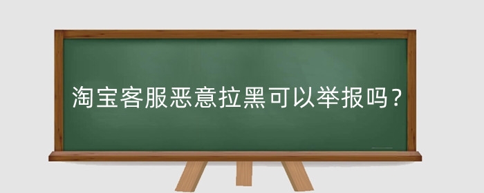 淘宝客服恶意拉黑可以举报吗？恶意拉黑怎么处理？