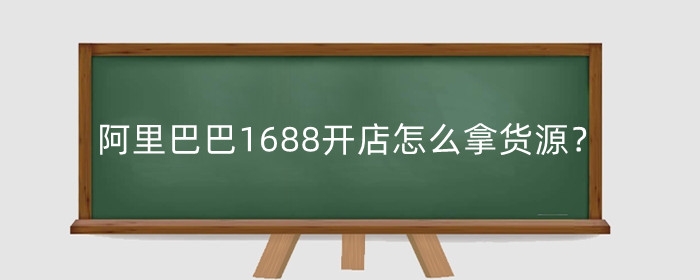 在阿里巴巴1688开店怎么拿货源？开店要多少钱？