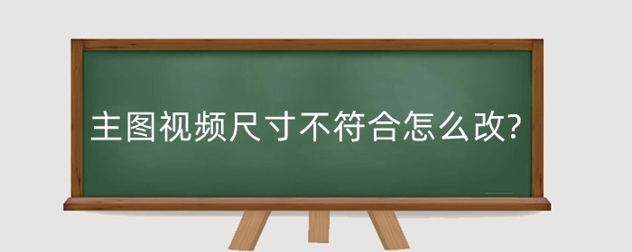 淘宝主图视频尺寸不符合怎么改?主图视频尺寸多少为最佳？