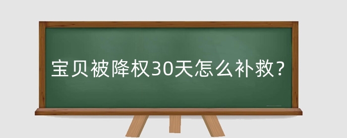 淘宝宝贝被降权30天怎么补救？被降权了有什么影响？