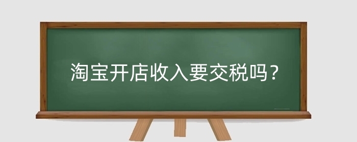 淘宝开店收入要交税吗？需要交多少税?