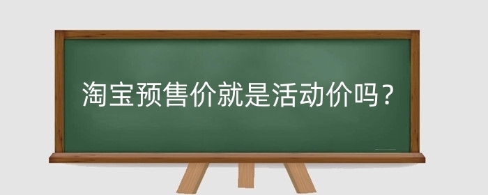 淘宝预售价就是活动价吗？预售技巧是什么？