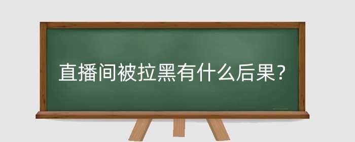 淘宝直播间被拉黑有什么后果？怎么解除？